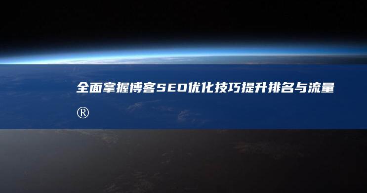 全面掌握博客SEO优化技巧：提升排名与流量实战教程