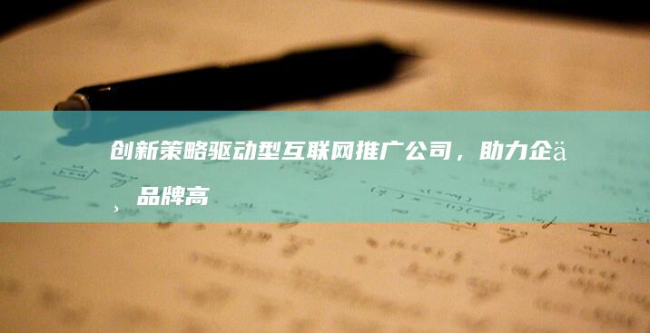 创新策略驱动型互联网推广公司，助力企业品牌高效传播