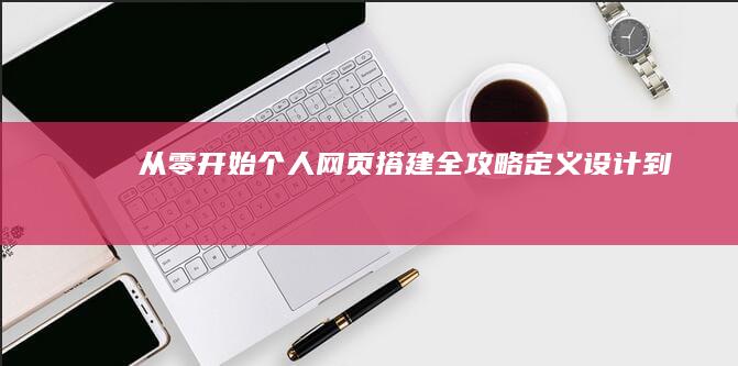 从零开始：个人网页搭建全攻略：定义、设计到发布