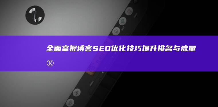 全面掌握博客SEO优化技巧：提升排名与流量实战教程