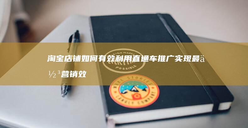 淘宝店铺如何有效利用直通车推广实现最佳营销效果？